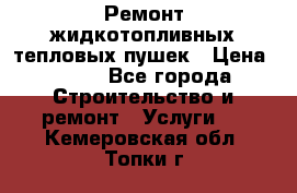 Ремонт жидкотопливных тепловых пушек › Цена ­ 500 - Все города Строительство и ремонт » Услуги   . Кемеровская обл.,Топки г.